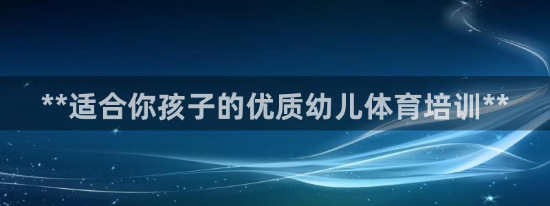 欧陆娱乐官网首页下载：**适合你孩子的优质幼儿体育培